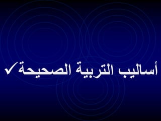  ‫الصحيح‬ ‫التربية‬ ‫أساليب‬
‫ة‬
 