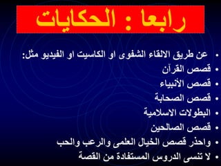 ‫رابعا‬
:
‫الحكايات‬
•
‫مثل‬ ‫الفيديو‬ ‫او‬ ‫الكاسيت‬ ‫او‬ ‫الشفوى‬ ‫االلقاء‬ ‫طريق‬ ‫عن‬
:
•
‫القرآن‬ ‫قصص‬
•
‫األنبياء‬ ‫قصص‬
•
‫الصحابة‬ ‫قصص‬
•
‫االسالمية‬ ‫البطوالت‬
•
‫الصالحين‬ ‫قصص‬
•
‫والحب‬ ‫والرعب‬ ‫العلمى‬ ‫الخيال‬ ‫قصص‬ ‫واحذر‬
•
‫القصة‬ ‫من‬ ‫المستفادة‬ ‫الدروس‬ ‫تنسى‬ ‫ال‬
 