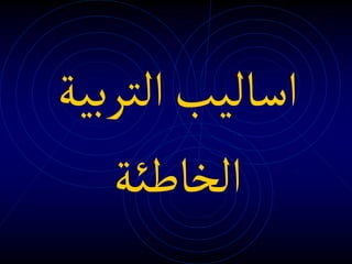 ‫التربية‬‫اساليب‬
‫الخاطئة‬
 