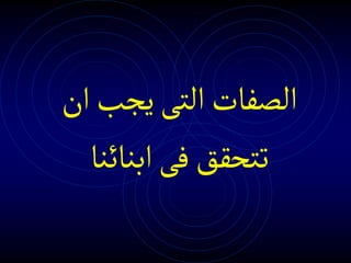 ‫ان‬‫يجب‬‫التى‬‫الصفات‬
‫ابنائنا‬‫فى‬‫تتحقق‬
 