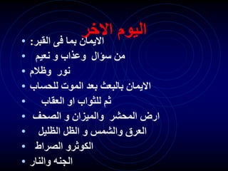 ‫االخر‬ ‫اليوم‬
• ‫القبر‬ ‫فى‬ ‫بما‬ ‫االيمان‬
:
• ‫نعيم‬ ‫و‬ ‫وعذاب‬ ‫سؤال‬ ‫من‬
• ‫وظالم‬ ‫نور‬
• ‫للحساب‬ ‫الموت‬ ‫بعد‬ ‫بالبعث‬ ‫االيمان‬
• ‫العقاب‬ ‫او‬ ‫للثواب‬ ‫ثم‬
• ‫الصحف‬ ‫و‬ ‫والميزان‬ ‫المحشر‬ ‫ارض‬
• ‫الظليل‬ ‫الظل‬ ‫و‬ ‫والشمس‬ ‫العرق‬
• ‫الصراط‬ ‫الكوثرو‬
• ‫والنار‬ ‫الجنه‬
 