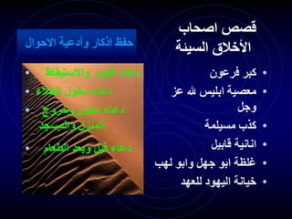 •
‫فرعون‬ ‫كبر‬
•
‫عز‬ ‫هلل‬ ‫ابليس‬ ‫معصية‬
‫وجل‬
•
‫مسيلمة‬ ‫كذب‬
•
‫قابيل‬ ‫انانية‬
•
‫لهب‬ ‫وابو‬ ‫جهل‬ ‫ابو‬ ‫غلظة‬
•
‫للعهد‬ ‫اليهود‬ ‫خيانة‬
‫اصحاب‬ ‫قصص‬
‫السيئة‬ ‫األخالق‬
• ‫واالستيقاظ‬ ‫النوم‬ ‫دعاء‬
• ‫الخالء‬ ‫دخول‬ ‫دعاء‬
• ‫وخروج‬ ‫دخول‬ ‫دعاء‬
‫والمسجد‬ ‫المنزل‬
• ‫الطعام‬ ‫وبعد‬ ‫قبل‬ ‫دعاء‬
‫االحوال‬ ‫وأدعية‬ ‫اذكار‬ ‫حفظ‬
 