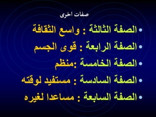 ‫ى‬‫اخر‬‫صفات‬
•
‫الثالثة‬ ‫الصفة‬
:
‫الثقاف‬ ‫واسع‬
‫ة‬
•
‫الرابعة‬ ‫الصفة‬
:
‫الجسم‬ ‫قوى‬
•
‫الخامسة‬ ‫الصفة‬
:
‫منظم‬
•
‫السادسة‬ ‫الصفة‬
:
‫لو‬ ‫مستفيد‬
‫قته‬
•
‫السابعة‬ ‫الصفة‬
:
‫لغير‬ ‫مساعدا‬
‫ه‬
 