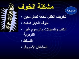 ‫الخوف‬ ‫مشكلة‬
• ‫معين‬ ‫لعمل‬ ‫لدفعه‬ ‫الطفل‬ ‫تخويف‬
• ‫امامه‬ ‫الكبار‬ ‫خوف‬
• ‫غير‬ ‫والرسوم‬ ‫والمجالت‬ ‫الكتب‬
‫التربوية‬
• ‫التسلط‬
• ‫األسرية‬ ‫المشاكل‬
.
‫اسبابه‬
 