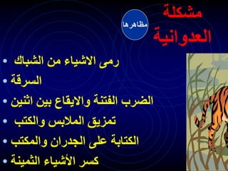 ‫مشكلة‬
‫العدوانية‬
• ‫الشباك‬ ‫من‬ ‫االشياء‬ ‫رمى‬
• ‫السرقة‬
• ‫اثنين‬ ‫بين‬ ‫وااليقاع‬ ‫الفتنة‬ ‫الضرب‬
• ‫والكتب‬ ‫المالبس‬ ‫تمزيق‬
• ‫والمكتب‬ ‫الجدران‬ ‫على‬ ‫الكتابة‬
• ‫الثمينة‬ ‫األشياء‬ ‫كسر‬
‫مظاهرها‬
 