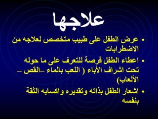 •
‫م‬ ‫لعالجه‬ ‫متخصص‬ ‫طبيب‬ ‫على‬ ‫الطفل‬ ‫عرض‬
‫ن‬
‫االضطرابات‬
•
‫حوله‬ ‫ما‬ ‫على‬ ‫للتعرف‬ ‫فرصة‬ ‫الطفل‬ ‫اعطاء‬
‫األباء‬ ‫اشراف‬ ‫تحت‬
(
‫بالماء‬ ‫اللعب‬
–
‫القص‬
–
‫األلعاب‬
)
•
‫الثق‬ ‫واكسابه‬ ‫وتقديره‬ ‫بذاته‬ ‫الطفل‬ ‫اشعار‬
‫ة‬
‫بنفسه‬
‫عالجها‬
 