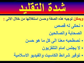 ‫التقليد‬ ‫شدة‬
‫ويمكن‬
‫االتى‬ ‫خالل‬ ‫من‬ ‫استغاللها‬ ‫وحسن‬ ‫الصفة‬ ‫هذه‬ ‫توجيه‬
:
•
‫قصص‬ ‫له‬ ‫نحكى‬
‫والصالحين‬ ‫الصحابة‬
•
‫حسن‬ ‫هو‬ ‫ما‬ ‫كل‬ ‫الى‬ ‫معنا‬ ‫نصطحبه‬
•
‫ال‬
‫التلفزيون‬ ‫امام‬ ‫يجلس‬
•
‫االسالمي‬ ‫والفيديو‬ ‫الكاسيت‬ ‫شرائط‬ ‫توفير‬
‫ة‬
 