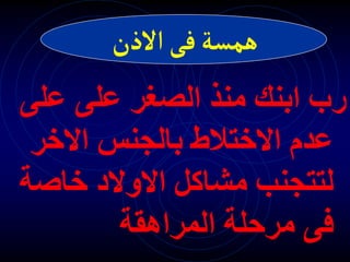 ‫على‬ ‫على‬ ‫الصغر‬ ‫منذ‬ ‫ابنك‬ ‫رب‬
‫االخر‬ ‫بالجنس‬ ‫االختالط‬ ‫عدم‬
‫خاص‬ ‫االوالد‬ ‫مشاكل‬ ‫لتتجنب‬
‫ة‬
‫المراهقة‬ ‫مرحلة‬ ‫فى‬
‫االذن‬‫فى‬‫همسة‬
 