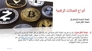 ‫الرقمية‬ ‫العمالت‬ ‫أنواع‬
.1
‫االفتراضية‬ ‫العملة‬
:
‫عام‬ ‫في‬ ‫االفتراضمية‬ ‫العملة‬ ‫تعرميف‬ ‫تم‬ ‫وقد‬
2012
‫األوروبي‬ ‫المركزي‬ ‫البنك‬ ‫قبل‬ ‫من‬
‫بأنها‬
«
‫مي‬ ،‫المطورمين‬ ‫علميها‬ ‫ميسميطر‬ ‫ما‬ ‫وعادة‬ ‫تصدر‬ ‫والتي‬ ،‫المنظمة‬ ‫غمير‬ ‫الرقممية‬ ‫األموال‬ ‫من‬ ‫نوع‬
‫تم‬
‫معمين‬ ‫افتراضي‬ ‫مجتمع‬ ‫أعضاء‬ ‫بمين‬ ‫وقبولها‬ ‫استخدامها‬
»
.
‫وزارة‬ ‫عرفتها‬ ‫وقد‬
‫األمرميكمي‬ ‫الخزانة‬
‫ة‬
‫عام‬ ‫في‬
2013
‫أنها‬ ‫على‬ ‫أكثر‬ ‫بإميجاز‬
«
‫ت‬ ‫ال‬ ‫ولكنها‬ ،‫البميئات‬ ‫بعض‬ ‫في‬ ‫كعملة‬ ‫تعمل‬ ‫للتبادل‬ ‫وسميلة‬
‫جمميع‬ ‫ملك‬
‫الحقميقمية‬ ‫العملة‬ ‫خصائص‬
»
.
28/05/2023
. ‫العملة‬
‫المعماة‬
(
‫المشفرة‬
) -
.‫االفتراضية‬ ‫العملة‬-
 