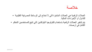 ‫خالصة‬
• ‫التقلميدمية‬ ‫المصرفمية‬ ‫الوسائط‬ ‫إلى‬ ‫تحتاج‬ ‫ال‬ ‫التي‬ ‫المشفرة‬ ‫العمالت‬ ‫هي‬ ‫الرقممية‬ ‫العمالت‬
‫المالمية‬ ‫اإلجراءات‬ ‫أو‬ ‫للتداول‬
.
• ‫تكنولوجميا‬ ‫باستخدام‬ ‫الرقممية‬ ‫العمالت‬ ‫تشفمير‬ ‫ميتم‬
‫البلوكشمين‬
‫للمستخدممي‬ ‫تتميح‬ ‫التي‬
‫التحكم‬ ‫ن‬
‫أرصدته‬ ‫في‬ ‫الكامل‬
.
28/05/2023
 