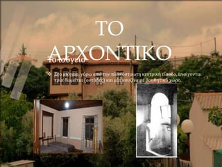 ΤΟ
ΑΡΧΟΝΤΙΚΟ
Το ισόγειο
 Στο ισόγειο, γύρω από την πλακόστρωτη κεντρική είσοδο, ανοίγονται
τρία δωμάτια (οντάδες) και μία κουζίνα με βοηθητικό χώρο.
 