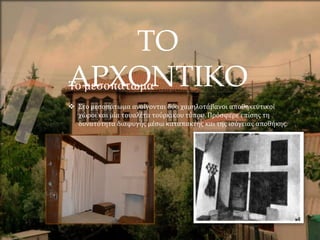 ΤΟ
ΑΡΧΟΝΤΙΚΟ
Το μεσοπάτωμα
 Στο μεσοπάτωμα ανοίγονται δύο χαμηλοτάβανοι αποθηκευτικοί
χώροι και μία τουαλέτα τούρκικου τύπου. Πρόσφερε επίσης τη
δυνατότητα διαφυγής μέσω καταπακτής και της ισόγειας αποθήκης.
 