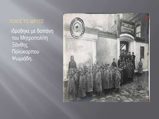 ΠΟΙΟΣ ΤΟ ΙΔΡΥΣΕ
ιδρύθηκε με δαπάνη
του Μητροπολίτη
Ξάνθης
Πολύκαρπου
Ψωμιάδη.
 