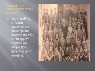 Η ΣΗΜΑΣΙΑ ΤΟΥ
ΟΡΦΑΝΟΤΡΟΦΕΙΟΥ ΓΙΑ
ΤΑ ΠΑΙΔΙΑ
 όταν ιδρύθηκε
επιτέλεσε
σημαντικό και
βαρυσήμαντο
ρόλο για την πόλη
και τα ορφανά
κορίτσια και
αγόρια που
βρήκαν σε αυτό
οικογένεια
 