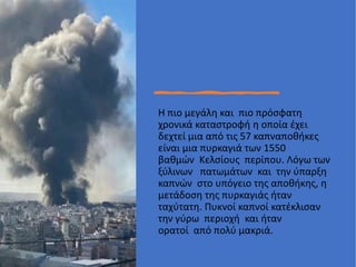 • Στυλ υποδείγματος κειμένου
• Δεύτερου επιπέδου
• Τρίτου επιπέδου
• Τέταρτου επιπέδου
• Πέμπτου επιπέδου
Η πιο μεγάλη και πιο πρόσφατη
χρονικά καταστροφή η οποία έχει
δεχτεί μια από τις 57 καπναποθήκες
είναι μια πυρκαγιά των 1550
βαθμών Κελσίους περίπου. Λόγω των
ξύλινων πατωμάτων και την ύπαρξη
καπνών στο υπόγειο της αποθήκης, η
μετάδοση της πυρκαγιάς ήταν
ταχύτατη. Πυκνοί καπνοί κατέκλισαν
την γύρω περιοχή και ήταν
ορατοί από πολύ μακριά.
 