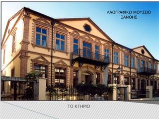 λλΞάνθης
ΤΟ ΚΤΗΡΙΟ
ΛΑΟΓΡΑΦΙΚΟ ΜΟΥΣΕΙΟ
ΞΑΝΘΗΣ
 