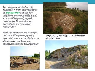 Στην διάρκεια της Βυζαντινής
περιόδου, η πόλη μετονομάστηκε
σε Πολύστυλον εξαιτίας των
αρχαίων κιόνων που διέθετε ενώ
κατά την Οθωμανική περίοδο
ονομάστηκε Μπουλούστρα,
παραφθορά της ονομασίας
Πολύστυλον.
Μετά την κατάληψη της περιοχής
από τους Οθωμανούς η πόλη
εγκαταλείπεται και επανιδρύεται σε
νέα περιοχή, στη θέση του
σημερινού οικισμού των Αβδήρων.
Ακρόπολη και τείχη στο βυζαντινό
Πολύστυλον
 