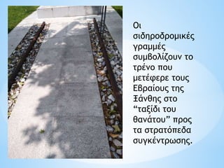 Οι
σιδηροδρομικές
γραμμές
συμβολίζουν το
τρένο που
μετέφερε τους
Εβραίους της
Ξάνθης στο
“ταξίδι του
θανάτου” προς
τα στρατόπεδα
συγκέντρωσης.
 