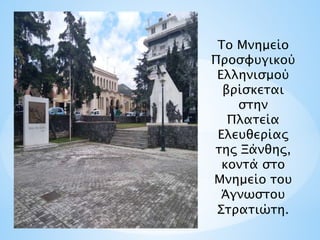 Το Μνημείο
Προσφυγικού
Ελληνισμού
βρίσκεται
στην
Πλατεία
Ελευθερίας
της Ξάνθης,
κοντά στο
Μνημείο του
Άγνωστου
Στρατιώτη.
 