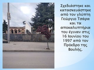 Σχεδιάστηκε και
κατασκευάστηκε
από τον γλύπτη
Γεώργιο Τσάρα
και τα
αποκαλυπτήρια
του έγιναν στις
16 Ιουνίου του
1997 από τον
Πρόεδρο της
Βουλής.
 