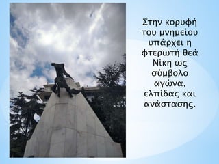 Στην κορυφή
του μνημείου
υπάρχει η
φτερωτή θεά
Νίκη ως
σύμβολο
αγώνα,
ελπίδας και
ανάστασης.
 