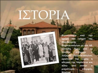 ΙΣΤΟΡΙΑ
Φωτογραφία από την
ημέρα του γάμου της
Μαγδαληνής
Παμουκτσόγλου με τον Αθ.
Χατζίδη. Πίσω από το
ζευγάρι στέκεται ο
Λάζαρος Παμουκτσόγλου,
αριστερά της νύφης η
αδερφή της Χαρίκλεια και
πίσω από αυτήν ο
μικρότερος αδερφός,
 