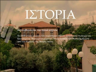 ΙΣΤΟΡΙΑ
Ακτινοβολώντας την παλιά γοητεία
Το 2008 στους χώρους του γυρίστηκαν πολλές σκηνές από τη σειρά του
Κουτσομύτη “Ματωμένα χώματα”. Ήταν το σπίτι του Μανώλη Αξιώτη
από τον Κιρκινζέ της Μικράς Ασίας
 