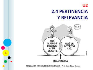 1
REALIZACIÓN Y PRODUCCIÓN PUBLICITARIA – Prof. Julio César Colman
U2
2.4 PERTINENCIA
Y RELEVANCIA
 