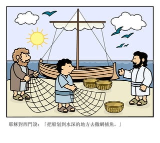 耶穌對西門說：「把船划到水深的地方去撒網捕魚。」
 