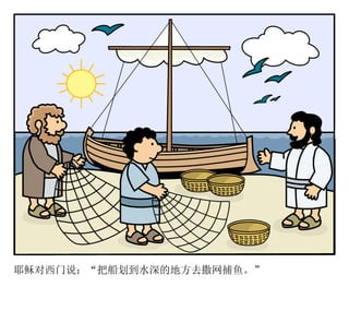 耶稣对西门说：“把船划到水深的地方去撒网捕鱼。”
 