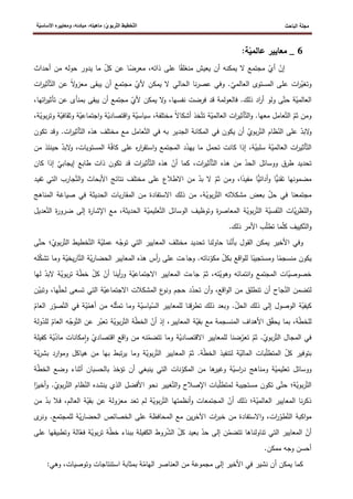 ‫الباحث‬ ‫مجلة‬
ّ‫ت‬‫ال‬ ‫ّخطيط‬‫ت‬‫ال‬
‫ة‬ّ‫ي‬‫األساس‬ ‫ومعاييره‬ ،‫مبادئه‬ ،‫ماهيته‬ :ّ‫ي‬‫ربو‬
6
_
‫معايير‬
ّ
‫عالمي‬
‫ة‬
:
ّ
‫إن‬
ّ
‫أي‬
‫يعيش‬ ‫أن‬ ‫يمكنه‬ ‫ال‬ ‫مجتمع‬
‫منغلق‬
‫معرض‬ ،‫ذاته‬ ‫على‬ ‫ا‬
ّ
‫كل‬ ‫عن‬ ‫ا‬
‫أح‬ ‫من‬ ‫حوله‬ ‫يدور‬ ‫ما‬
‫داث‬
ّ
‫وتغي‬
ّ
‫العالمي‬ ‫المستوى‬ ‫على‬ ‫ات‬
‫ر‬
‫الحالي‬ ‫نا‬‫ر‬‫عص‬ ‫وفي‬ .
ّ
‫ألي‬ ‫يمكن‬ ‫ال‬
‫ال‬
‫و‬‫معز‬ ‫يبقى‬ ‫أن‬ ‫مجتمع‬
ّ‫الت‬ ‫عن‬
‫أ‬
‫ات‬
‫ر‬‫ثي‬
ّ
‫العالمي‬
ّ‫حت‬ ‫ة‬
ّ
‫ألي‬ ‫يمكن‬ ‫ال‬
‫و‬ ،‫نفسها‬ ‫فرضت‬ ‫قد‬ ‫فالعولمة‬ .‫ذلك‬ ‫اد‬
‫ر‬‫أ‬ ‫ولو‬ ‫ى‬
‫ي‬ ‫أن‬ ‫مجتمع‬
‫عن‬ ‫بمنأى‬ ‫بقى‬
‫ت‬
‫ات‬
‫ر‬‫أثي‬
،‫ها‬
‫ومن‬
ّ
‫ثم‬
ّ‫الت‬
ّ‫الت‬‫و‬ .‫معها‬ ‫عامل‬
ّ
‫العالمي‬ ‫ات‬
‫ر‬‫أثي‬
ّ‫تت‬ ‫ة‬
‫أشكاال‬ ‫خذ‬
ّ
‫سياسي‬ ،‫مختلفة‬
ّ
‫اقتصادي‬‫و‬ ‫ة‬
‫اجتم‬‫و‬ ‫ة‬
ّ
‫اعي‬
‫ة‬
‫و‬
ّ
‫ثقافي‬
‫و‬ ‫ة‬
ّ
‫بوي‬‫ر‬‫ت‬
،‫ة‬
‫ال‬
‫و‬
ّ
‫بد‬
ّ
‫الن‬ ‫على‬
ّ‫الت‬ ‫ظام‬
ّ
‫بوي‬‫ر‬
‫به‬ ‫الجدير‬ ‫المكانة‬ ‫في‬ ‫يكون‬ ‫أن‬
ّ‫الت‬ ‫في‬
ّ‫الت‬ ‫هذه‬ ‫مختلف‬ ‫مع‬ ‫عامل‬
‫أثير‬
‫و‬ .‫ات‬
‫تكون‬ ‫قد‬
ّ‫الت‬
ّ
‫العالمي‬ ‫ات‬
‫ر‬‫أثي‬
ّ
‫سلبي‬ ‫ة‬
‫تح‬ ‫كانت‬ ‫إذا‬ ،‫ة‬
ّ
‫يهد‬ ‫ما‬ ‫مل‬
ّ
‫ف‬‫كا‬ ‫على‬ ‫ه‬
‫ر‬‫ا‬
‫ر‬‫استق‬‫و‬ ‫المجتمع‬ ‫د‬
،‫المستويات‬ ‫ة‬
ّ
‫البد‬
‫و‬
‫حينئذ‬
‫م‬
‫ن‬
ّ
‫الحد‬ ‫ووسائل‬ ‫طرق‬ ‫تحديد‬
ّ‫الت‬ ‫هذه‬ ‫من‬
ّ
‫أن‬ ‫كما‬ ،‫ات‬
‫ر‬‫أثي‬
ّ‫الت‬ ‫هذه‬
ّ
‫إيجابي‬ ‫طابع‬ ‫ذات‬ ‫تكون‬ ‫قد‬ ‫ات‬
‫ر‬‫أثي‬
‫إ‬
‫كا‬ ‫ذا‬
‫ن‬
‫تقني‬ ‫مضمونها‬
‫أداتي‬‫و‬ ‫ا‬
‫مفيد‬ ‫ا‬
ّ
‫ثم‬ ‫ومن‬ ،‫ا‬
ّ
‫بد‬ ‫ال‬
ّ‫الت‬‫و‬ ‫األبحاث‬ ‫نتائج‬ ‫مختلف‬ ‫على‬ ‫االطالع‬ ‫من‬
‫جا‬
‫ال‬ ‫رب‬
‫تفيد‬ ‫تي‬
ّ
‫حل‬ ‫في‬ ‫مجتمعنا‬
ّ‫الت‬ ‫مشكالته‬ ‫بعض‬
ّ
‫بوي‬‫ر‬
‫المن‬ ‫صياغة‬ ‫في‬ ‫الحديثة‬ ‫بات‬‫ر‬‫المقا‬ ‫من‬ ‫االستفادة‬ ‫ذلك‬ ‫من‬ ،‫ة‬
‫اهج‬
ّ
‫الن‬‫و‬
ّ
‫ي‬‫ر‬‫ظ‬
ّ
‫الن‬ ‫ات‬
ّ
‫فسي‬
ّ‫الت‬ ‫ة‬
ّ
‫بوي‬‫ر‬
ّ‫الت‬ ‫الوسائل‬ ‫وتوظيف‬ ‫ة‬
‫ر‬‫المعاص‬ ‫ة‬
ّ
‫عليمي‬
‫إ‬ ‫ة‬
‫ر‬‫اإلشا‬ ‫مع‬ ،‫الحديثة‬ ‫ة‬
‫ضرو‬ ‫لى‬
ّ‫الت‬ ‫ة‬
‫ر‬
‫عد‬
‫يل‬
ّ‫الت‬‫و‬
ّ
‫ل‬‫ك‬ ‫كييف‬
ّ
‫ل‬‫تط‬ ‫ما‬
.‫ذلك‬ ‫األمر‬ ‫ب‬
‫األ‬ ‫وفي‬
‫نا‬ّ
‫بأن‬ ‫القول‬ ‫يمكن‬ ‫خير‬
ّ
‫توج‬ ‫التي‬ ‫المعايير‬ ‫مختلف‬ ‫تحديد‬ ‫حاولنا‬
ّ
‫عملي‬ ‫ه‬
ّ‫الت‬ ‫ة‬
ّ‫الت‬ ‫خطيط‬
‫ر‬
ّ
‫بوي‬
‫؛‬
‫ح‬
ّ‫ت‬
‫ى‬
‫منسجم‬ ‫يكون‬
‫ومستجيب‬ ‫ا‬
ّ
‫بكل‬ ‫اقع‬‫و‬‫لل‬ ‫ا‬
ّ
‫مكو‬
ّ
‫ي‬‫ر‬‫الحضا‬ ‫المعايير‬ ‫هذه‬ ‫أس‬
‫ر‬ ‫على‬ ‫وجاءت‬ .‫ناته‬
ّ‫الت‬ ‫ة‬
ّ
‫يخي‬‫ر‬‫ا‬
‫وم‬ ‫ة‬
ّ
‫ك‬‫تش‬ ‫ا‬
‫له‬
ّ
‫خصوصي‬
ّ
‫وهوي‬ ‫انتمائه‬‫و‬ ‫المجتمع‬ ‫ات‬
ّ
‫ثم‬ ،‫ته‬
‫االجت‬ ‫المعايير‬ ‫جاءت‬
ّ
‫ماعي‬
‫أينا‬
‫ر‬‫و‬ ‫ة‬
ّ
‫أن‬
ّ
‫كل‬
ّ
‫ط‬‫خ‬
ّ
‫بوي‬‫ر‬‫ت‬ ‫ة‬
‫الب‬ ‫ة‬
ّ
‫د‬
‫لها‬
‫لتضمن‬
ّ
‫الن‬
‫جاح‬
‫اقع‬‫و‬‫ال‬ ‫من‬ ‫تنطلق‬ ‫أن‬
،
ّ
‫تحد‬ ‫أن‬‫و‬
ّ
‫االجتماعي‬ ‫المشكالت‬ ‫ع‬
‫ونو‬ ‫حجم‬ ‫د‬
ّ
‫ل‬‫لح‬ ‫تسعى‬ ‫التي‬ ‫ة‬
‫ها‬
،
ّ
‫وتبي‬
‫ن‬
ّ
‫كيفي‬
ّ
‫الحل‬ ‫ذلك‬ ‫إلى‬ ‫الوصول‬ ‫ة‬
ّ
‫الس‬ ‫للمعايير‬ ‫تطرقنا‬ ‫ذلك‬ ‫وبعد‬ .
ّ
‫ياسي‬
ّ‫ث‬‫تم‬ ‫وما‬ ‫ة‬
ّ
‫أهم‬ ‫من‬ ‫له‬
ّ
‫ي‬
‫ا‬ ‫في‬ ‫ة‬
ّ‫لت‬
ّ
‫صو‬
ّ
‫العام‬ ‫ر‬
ّ
‫ط‬‫للخ‬
‫ة‬
،
ّ
‫ق‬‫يح‬ ‫بما‬
ّ
‫بقي‬ ‫مع‬ ‫المنسجمة‬ ‫األهداف‬ ‫ق‬
ّ
‫أن‬ ‫إذ‬ ،‫المعايير‬ ‫ة‬
ّ
‫ط‬‫الخ‬
ّ‫الت‬ ‫ة‬
ّ
‫بوي‬‫ر‬
ّ
‫تعب‬ ‫ة‬
ّ‫الت‬ ‫عن‬ ‫ر‬
ّ
‫وج‬
‫ه‬
ّ
‫العام‬
‫ل‬
ّ
‫لد‬
‫ولة‬
ّ‫الت‬ ‫المجال‬ ‫في‬
ّ
‫بوي‬‫ر‬
ّ
‫ثم‬ .
ّ
‫تعر‬
ّ
‫االقتصادي‬ ‫للمعايير‬ ‫ضنا‬
ّ
‫تتضم‬ ‫وما‬ ‫ة‬
ّ
‫اقتصادي‬ ‫اقع‬‫و‬ ‫من‬ ‫نه‬
‫مكانات‬‫ا‬‫و‬
ّ
‫ماد‬
ّ
‫ي‬
‫كفيلة‬ ‫ة‬
ّ
‫كل‬ ‫بتوفير‬
ّ
‫ل‬‫المتط‬
ّ
‫المالي‬ ‫بات‬
ّ
‫ط‬‫الخ‬ ‫لتنفيذ‬ ‫ة‬
‫ة‬
.
ّ
‫ثم‬
ّ‫الت‬ ‫المعايير‬
ّ
‫بوي‬‫ر‬
‫هيا‬ ‫من‬ ‫بها‬ ‫تبط‬‫ر‬‫ي‬ ‫وما‬ ‫ة‬
‫ا‬‫و‬‫وم‬ ‫كل‬
ّ
‫ي‬‫ر‬‫بش‬ ‫رد‬
‫ة‬
ّ
‫تعليمي‬ ‫ووسائل‬
ّ
‫اسي‬
‫ر‬‫د‬ ‫ومناهج‬ ‫ة‬
‫وغير‬ ‫ة‬
‫ها‬
ّ
‫المكو‬ ‫من‬
‫نات‬
‫بالحسبان‬ ‫تؤخذ‬ ‫أن‬ ‫ينبغي‬ ‫التي‬
‫ا‬ ‫وضع‬ ‫أثناء‬
ّ
‫ط‬‫لخ‬
‫ة‬
ّ‫الت‬
ّ
‫بوي‬‫ر‬
‫ة‬
‫؛‬
ّ‫حت‬
ّ
‫ل‬‫لمتط‬ ‫مستجيبة‬ ‫تكون‬ ‫ى‬
ّ‫الت‬‫و‬ ‫اإلصالح‬ ‫بات‬
ّ
‫الن‬ ‫ينشده‬ ‫الذي‬ ‫األفضل‬ ‫نحو‬ ‫غيير‬
ّ‫الت‬ ‫ظام‬
ّ
‫بوي‬‫ر‬
‫أخير‬‫و‬ .
‫ا‬
ّ
‫العالمي‬ ‫المعايير‬ ‫نا‬‫ر‬‫ذك‬
‫ة‬
‫ذلك‬ ‫؛‬
ّ
‫أن‬
ّ‫الت‬ ‫أنظمتها‬‫و‬ ‫المجتمعات‬
ّ
‫بوي‬‫ر‬
ّ
‫بقي‬ ‫عن‬ ‫معزولة‬ ‫تعد‬ ‫لم‬ ‫ة‬
‫العا‬ ‫ة‬
‫فال‬ ،‫لم‬
ّ
‫بد‬
‫من‬
ّ‫الت‬ ‫اكبة‬‫و‬‫م‬
ّ
‫طو‬
‫ات‬
‫ر‬
‫ين‬‫ر‬‫اآلخ‬ ‫ات‬
‫ر‬‫خب‬ ‫من‬ ‫االستفادة‬‫و‬ ،
ّ
‫ي‬‫ر‬‫الحضا‬ ‫الخصائص‬ ‫على‬ ‫المحافظة‬ ‫مع‬
‫و‬ .‫للمجتمع‬ ‫ة‬
‫نرى‬
ّ
‫أن‬
ّ
‫تتضم‬ ‫تناولناها‬ ‫التي‬ ‫المعايير‬
ّ
‫حد‬ ‫إلى‬ ‫ن‬
‫بع‬
ّ
‫كل‬ ‫يد‬
ّ
‫ش‬‫ال‬
ّ
‫ط‬‫خ‬ ‫ببناء‬ ‫الكفيلة‬ ‫روط‬
ّ
‫بوي‬‫ر‬‫ت‬ ‫ة‬
ّ
‫فع‬ ‫ة‬
‫ا‬
‫وت‬ ‫لة‬
‫عل‬ ‫طبيقها‬
‫ى‬
.‫ممكن‬ ‫وجه‬ ‫أحسن‬
‫استنتاجات‬ ‫بمثابة‬ ‫ة‬ّ
‫الهام‬ ‫العناصر‬ ‫من‬ ‫مجموعة‬ ‫إلى‬ ‫األخير‬ ‫في‬ ‫نشير‬ ‫أن‬ ‫يمكن‬ ‫كما‬
‫وتوصيات‬
:‫وهي‬ ،
 