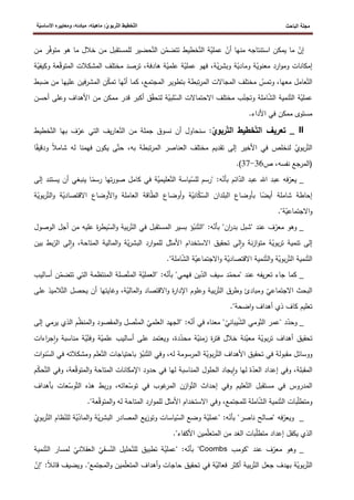 ‫الباحث‬ ‫مجلة‬
ّ‫ت‬‫ال‬ ‫ّخطيط‬‫ت‬‫ال‬
‫ة‬ّ‫ي‬‫األساس‬ ‫ومعاييره‬ ،‫مبادئه‬ ،‫ماهيته‬ :ّ‫ي‬‫ربو‬
‫متو‬ ‫هو‬ ‫ما‬ ‫خالل‬ ‫من‬ ‫للمستقبل‬ ‫حضير‬ّ‫الت‬ ‫ن‬ّ
‫تتضم‬ ‫خطيط‬ّ‫الت‬ ‫ة‬ّ
‫عملي‬ ّ
‫أن‬ ‫منها‬ ‫استنتاجه‬ ‫يمكن‬ ‫ما‬ ّ
‫إن‬
‫من‬ ‫ر‬ّ
‫ف‬
‫المشكالت‬ ‫مختلف‬ ‫ترصد‬ ،‫هادفة‬ ‫ة‬ّ
‫علمي‬ ‫ة‬ّ
‫عملي‬ ‫فهو‬ ،‫ة‬ّ
‫ي‬‫ر‬‫وبش‬ ‫ة‬ّ
‫ومادي‬ ‫ة‬ّ
‫معنوي‬ ‫ارد‬‫و‬‫وم‬ ‫إمكانات‬
ّ
‫ق‬‫المتو‬
‫و‬ ‫عة‬
‫ة‬ّ
‫كيفي‬
‫عليه‬ ‫المشرفين‬ ‫ن‬ّ
‫ك‬‫تم‬ ‫ها‬ّ
‫أن‬ ‫كما‬ ،‫المجتمع‬ ‫بتطوير‬ ‫تبطة‬‫ر‬‫الم‬ ‫المجاالت‬ ‫مختلف‬ ّ
‫وتمس‬ ،‫معها‬ ‫عامل‬ّ‫الت‬
‫ض‬ ‫من‬ ‫ا‬
‫بط‬
‫األهداف‬ ‫من‬ ‫ممكن‬ ‫قدر‬ ‫أكبر‬ ‫ق‬ّ
‫ق‬‫لتح‬ ‫ة‬ّ
‫لبي‬ّ
‫الس‬ ‫االحتماالت‬ ‫مختلف‬ ‫ب‬ّ
‫وتجن‬ ‫املة‬ّ
‫ش‬‫ال‬ ‫نمية‬ّ‫الت‬ ‫ة‬ّ
‫عملي‬
‫وعلى‬
‫أ‬
‫حسن‬
.‫األداء‬ ‫في‬ ‫ممكن‬ ‫مستوى‬
II
ّ‫ت‬‫ال‬ ‫تعريف‬ _
ّ
‫ربوي‬ّ‫ت‬‫ال‬ ‫خطيط‬
:
‫ال‬ ‫بها‬ ‫ف‬ّ
‫عر‬ ‫التي‬ ‫يف‬‫ر‬‫عا‬ّ‫الت‬ ‫من‬ ‫جملة‬ ‫نسوق‬ ‫أن‬ ‫سنحاول‬
‫خطيط‬ّ‫ت‬
‫و‬ ‫شامال‬ ‫له‬ ‫فهمنا‬ ‫يكون‬ ‫ى‬ّ‫حت‬ ،‫به‬ ‫تبطة‬‫ر‬‫الم‬ ‫العناصر‬ ‫مختلف‬ ‫تقديم‬ ‫إلى‬ ‫األخير‬ ‫في‬ ‫لنخلص‬ ّ
‫بوي‬‫ر‬ّ‫الت‬
‫ا‬‫دقيق‬
‫ص‬ ،‫نفسه‬ ‫(المرجع‬
36
-
37
)
.
‫ة‬ّ
‫عليمي‬ّ‫الت‬ ‫ياسة‬ّ
‫للس‬ ‫"رسم‬ :‫ه‬ّ
‫بأن‬ ‫ائم‬ّ
‫الد‬ ‫عبد‬ ‫اهلل‬ ‫عبد‬ ‫فه‬ّ
‫يعر‬ _
‫ينبغ‬ ‫ا‬‫رسم‬ ‫تها‬‫ر‬‫صو‬ ‫كامل‬ ‫في‬
‫ي‬ ‫أن‬ ‫ي‬
‫إلى‬ ‫ستند‬
‫و‬ ‫ة‬ّ
‫االقتصادي‬ ‫األوضاع‬‫و‬ ‫العاملة‬ ‫اقة‬ّ
‫ط‬‫ال‬ ‫أوضاع‬‫و‬ ‫ة‬ّ
‫اني‬ّ
‫ك‬ّ
‫الس‬ ‫البلدان‬ ‫بأوضاع‬ ‫ا‬‫أيض‬ ‫شاملة‬ ‫إحاطة‬
‫ب‬‫ر‬ّ‫الت‬
‫ة‬ّ
‫وي‬
."‫ة‬ّ
‫االجتماعي‬‫و‬
‫من‬ ‫عليه‬ ‫ة‬
‫ر‬‫يط‬ّ
‫الس‬‫و‬ ‫بية‬‫ر‬ّ‫الت‬ ‫في‬ ‫المستقبل‬ ‫بسير‬ ‫ؤ‬ّ
‫نب‬ّ‫"الت‬ :‫ه‬ّ
‫بأن‬ "‫ان‬
‫ر‬‫بد‬ ‫"شبل‬ ‫عند‬ ‫ف‬ّ
‫معر‬ ‫وهو‬ _
‫ا‬ ‫أجل‬
‫لوصو‬
‫ل‬
‫و‬ ،‫المتاحة‬ ‫المالية‬‫و‬ ‫ة‬ّ
‫ي‬‫ر‬‫البش‬ ‫ارد‬‫و‬‫للم‬ ‫األمثل‬ ‫االستخدام‬ ‫تحقيق‬ ‫لى‬‫ا‬‫و‬ ‫نة‬‫ز‬‫ا‬‫و‬‫مت‬ ‫ة‬ّ
‫بوي‬‫ر‬‫ت‬ ‫تنمية‬ ‫إلى‬
‫ال‬ ‫لى‬‫ا‬
‫بين‬ ‫بط‬ّ
‫ر‬
."‫املة‬ّ
‫ش‬‫ال‬ ‫ة‬ّ
‫االجتماعي‬‫و‬ ‫ة‬ّ
‫االقتصادي‬ ‫نمية‬ّ‫الت‬‫و‬ ‫ة‬ّ
‫بوي‬‫ر‬ّ‫الت‬ ‫نمية‬ّ‫الت‬
‫ال‬ ‫المنتظمة‬ ‫صلة‬ّ‫المت‬ ‫ة‬ّ
‫"العملي‬ :‫ه‬ّ
‫بأن‬ "‫فهمي‬ ‫ين‬ّ
‫الد‬ ‫سيف‬ ‫د‬ّ
‫"محم‬ ‫عند‬ ‫يفه‬‫ر‬‫تع‬ ‫جاء‬ ‫كما‬ _
ّ
‫تتضم‬ ‫تي‬
‫أس‬ ‫ن‬
‫اليب‬
‫ا‬ ‫يحصل‬ ‫أن‬ ‫وغايتها‬ ،‫ة‬ّ
‫المالي‬‫و‬ ‫االقتصاد‬‫و‬ ‫ة‬
‫ر‬‫اإلدا‬ ‫وعلوم‬ ‫بية‬‫ر‬ّ‫الت‬ ‫وطرق‬ ‫ومبادئ‬ ّ
‫االجتماعي‬ ‫البحث‬
‫الم‬ّ‫لت‬
‫على‬ ‫يذ‬
."‫اضحة‬‫و‬ ‫أهداف‬ ‫ذي‬ ‫كاف‬ ‫تعليم‬
ّ‫الت‬ ‫"عمر‬ ‫د‬ّ
‫وحد‬ _
ّ
‫ش‬‫ال‬ ‫ومي‬
ّ
‫يباني‬
‫م‬ّ
‫ظ‬‫المن‬‫و‬ ‫المقصود‬‫و‬ ‫صل‬ّ‫المت‬ ّ
‫العلمي‬ ‫"الجهد‬ :‫ه‬ّ
‫أن‬ ‫في‬ ‫معناه‬ "
‫الذي‬
‫ي‬
‫إلى‬ ‫رمي‬
‫تحقيق‬
‫مناسب‬ ‫ة‬ّ
‫ي‬ّ
‫وفن‬ ‫ة‬ّ
‫علمي‬ ‫أساليب‬ ‫على‬ ‫ويعتمد‬ ،‫دة‬ّ
‫محد‬ ‫ة‬ّ
‫زمني‬ ‫ة‬
‫ر‬‫فت‬ ‫خالل‬ ‫نة‬ّ
‫معي‬ ‫ة‬ّ
‫بوي‬‫ر‬‫ت‬ ‫أهداف‬
‫جر‬‫ا‬‫و‬ ‫ة‬
‫اءات‬
ّ
‫نب‬ّ‫الت‬ ‫وفي‬ ،‫له‬ ‫المرسومة‬ ‫ة‬ّ
‫بوي‬‫ر‬ّ‫الت‬ ‫األهداف‬ ‫تحقيق‬ ‫في‬ ‫مقبولة‬ ‫ووسائل‬
‫ومشك‬ ‫علم‬ّ‫الت‬ ‫باحتياجات‬ ‫ؤ‬
‫ف‬ ‫الته‬
‫ا‬‫و‬‫ن‬ّ
‫الس‬ ‫ي‬
‫ت‬
‫المناسبة‬ ‫الحلول‬ ‫يجاد‬‫ا‬‫و‬ ‫لها‬ ‫ة‬ّ
‫العد‬ ‫إعداد‬ ‫وفي‬ ،‫المقبلة‬
ّ
‫ق‬‫المتو‬‫و‬ ‫المتاحة‬ ‫اإلمكانات‬ ‫حدود‬ ‫في‬ ‫لها‬
‫وف‬ ،‫عة‬
ّ
‫ك‬‫ح‬ّ‫الت‬ ‫ي‬
‫م‬
‫بأه‬ ‫عات‬ّ
‫وس‬ّ‫الت‬ ‫هذه‬ ‫بط‬‫ر‬‫و‬ ،‫عاته‬ّ
‫توس‬ ‫في‬ ‫غوب‬
‫المر‬ ‫ازن‬‫و‬ّ‫الت‬ ‫إحداث‬ ‫وفي‬ ‫عليم‬ّ‫الت‬ ‫مستقبل‬ ‫في‬ ‫المدروس‬
‫داف‬
."‫عة‬ّ
‫ق‬‫المتو‬‫و‬ ‫له‬ ‫المتاحة‬ ‫ارد‬‫و‬‫للم‬ ‫األمثل‬ ‫االستخدام‬ ‫وفي‬ ،‫للمجتمع‬ ‫املة‬ّ
‫ش‬‫ال‬ ‫نمية‬ّ‫الت‬ ‫بات‬ّ
‫ل‬‫ومتط‬
‫"صالح‬ ‫فه‬ّ
‫ويعر‬ _
‫ل‬ ‫ة‬ّ
‫ي‬ّ
‫الماد‬‫و‬ ‫ة‬ّ
‫ي‬‫ر‬‫البش‬ ‫المصادر‬ ‫يع‬‫ز‬‫وتو‬ ‫ياسات‬ّ
‫الس‬ ‫وضع‬ ‫ة‬ّ
‫"عملي‬ :‫ه‬ّ
‫بأن‬ "‫ناصر‬
‫ظام‬ّ
‫لن‬
ّ
‫بوي‬‫ر‬ّ‫الت‬
‫مين‬ّ
‫ل‬‫المتع‬ ‫من‬ ‫الغد‬ ‫بات‬ّ
‫ل‬‫متط‬ ‫إعداد‬ ‫يكفل‬ ‫الذي‬
‫األكفاء‬
."
‫"كومب‬ ‫عند‬ ‫ف‬ّ
‫معر‬ ‫وهو‬ _
Coombs
"
‫نمية‬ّ‫الت‬ ‫لمسار‬ ّ
‫العقالني‬ ّ
‫سقي‬ّ
‫الن‬ ‫حليل‬ّ‫للت‬ ‫تطبيق‬ ‫ة‬ّ
‫"عملي‬ :‫ه‬ّ
‫بأن‬
‫جع‬ ‫بهدف‬ ‫ة‬ّ
‫بوي‬‫ر‬ّ‫الت‬
ّ
‫"إن‬ :‫قائال‬ ‫ويضيف‬ ."‫المجتمع‬‫و‬ ‫مين‬ّ
‫ل‬‫المتع‬ ‫أهداف‬‫و‬ ‫حاجات‬ ‫تحقيق‬ ‫في‬ ‫ة‬ّ
‫فعالي‬ ‫أكثر‬ ‫بية‬‫ر‬ّ‫الت‬ ‫ل‬
 