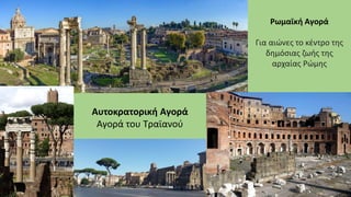 Ρωμαϊκή Αγορά
Για αιώνες το κέντρο της
δημόσιας ζωής της
αρχαίας Ρώμης
Αυτοκρατορική Αγορά
Αγορά του Τραϊανού
 