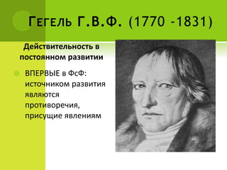 ГЕГЕЛЬ Г.В.Ф. (1770 -1831)
Действительность в
постоянном развитии
 ВПЕРВЫЕ в ФсФ:
источником развития
являются
противоречия,
присущие явлениям
 