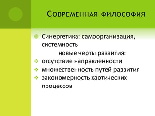 СОВРЕМЕННАЯ ФИЛОСОФИЯ
 Синергетика: самоорганизация,
системность
новые черты развития:
 отсутствие направленности
 множественность путей развития
 закономерность хаотических
процессов
 