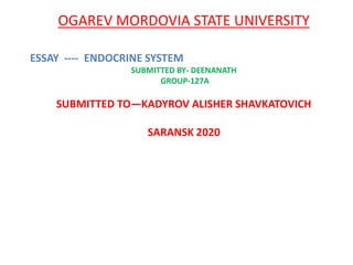 OGAREV MORDOVIA STATE UNIVERSITY
ESSAY ---- ENDOCRINE SYSTEM
SUBMITTED BY- DEENANATH
GROUP-127A
SUBMITTED TO—KADYROV ALISHER SHAVKATOVICH
SARANSK 2020
 