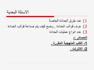 ‫البعدية‬ ‫االسئلة‬
(1
‫الخاصة‬ ‫الحدادة‬ ‫طرق‬ ‫عدد‬
(2
‫الحدادة‬ ‫قوالب‬ ‫عرف‬
,
‫الح‬ ‫قوالب‬ ‫صناعة‬ ‫يتم‬ ‫كيف‬ ‫وضح‬
‫دادة‬
(3
‫الحدادة‬ ‫عمليات‬ ‫انواع‬ ‫عدد‬
‫المصادر‬
:
-
1
-
‫المقررة‬ ‫المنهجية‬ ‫الكتب‬
.
2
-
‫االنترنت‬
.
 