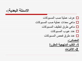 ‫البعدية‬ ‫االسئلة‬
:
-

‫المسبوكات‬ ‫صب‬ ‫عملية‬ ‫عرف‬

‫المسبوكات‬ ‫صب‬ ‫عملية‬ ‫معدات‬ ‫ماهي‬

‫المسبوكات‬ ‫تنظيف‬ ‫طرق‬ ‫ماهي‬

‫المسبوكات‬ ‫عيوب‬ ‫عدد‬

‫المسبوكات‬ ‫فحص‬ ‫طرق‬ ‫عدد‬
‫المصادر‬
:
-
1
-
‫المقررة‬ ‫المنهجية‬ ‫الكتب‬
2
-
‫االنترنت‬
 