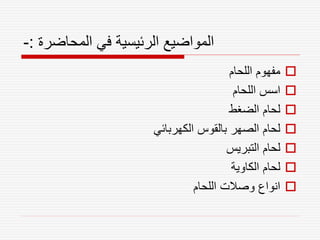 ‫المحاضرة‬ ‫في‬ ‫الرئيسية‬ ‫المواضيع‬
:
-

‫اللحام‬ ‫مفهوم‬

‫اللحام‬ ‫اسس‬

‫الضغط‬ ‫لحام‬

‫الكهربائي‬ ‫بالقوس‬ ‫الصهر‬ ‫لحام‬

‫التبريس‬ ‫لحام‬

‫الكاوية‬ ‫لحام‬

‫اللحام‬ ‫وصالت‬ ‫انواع‬
 