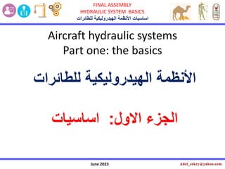 June 2023
FINAL ASSEMBLY
HYDRAULIC SYSTEM BASICS
‫األنظمة‬ ‫اساسٌات‬
‫الهٌدرولٌكٌة‬
‫للطائرات‬
‫األنظمة‬
‫للطائرات‬ ‫الهٌدرولٌكٌة‬
‫االول‬ ‫الجزء‬
:
‫اساسٌات‬
Aircraft hydraulic systems
Part one: the basics
 