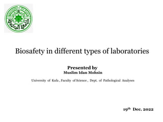 Biosafety in different types of laboratories
Presented by
Muslim Idan Mohsin
University of Kufa , Faculty of Science , Dept. of Pathological Analyses
19th Dec. 2022
 