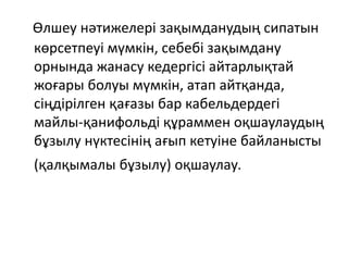 Өлшеу нәтижелері зақымданудың сипатын
көрсетпеуі мүмкін, себебі зақымдану
орнында жанасу кедергісі айтарлықтай
жоғары болуы мүмкін, атап айтқанда,
сіңдірілген қағазы бар кабельдердегі
майлы-қанифольді құраммен оқшаулаудың
бұзылу нүктесінің ағып кетуіне байланысты
(қалқымалы бұзылу) оқшаулау.
 