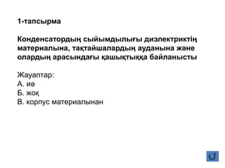 1-тапсырма
Конденсатордың сыйымдылығы диэлектриктің
материалына, тақтайшалардың ауданына және
олардың арасындағы қашықтыққа байланысты
Жауаптар:
А. иә
Б. жоқ
В. корпус материалынан
 