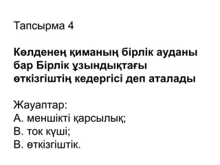 Тапсырма 4
Көлденең қиманың бірлік ауданы
бар Бірлік ұзындықтағы
өткізгіштің кедергісі деп аталады
Жауаптар:
А. меншікті қарсылық;
B. ток күші;
В. өткізгіштік.
 