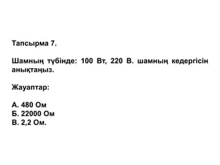 Тапсырма 7.
Шамның түбінде: 100 Вт, 220 В. шамның кедергісін
анықтаңыз.
Жауаптар:
А. 480 Ом
Б. 22000 Ом
В. 2,2 Ом.
 