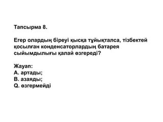Тапсырма 8.
Егер олардың біреуі қысқа тұйықталса, тізбектей
қосылған конденсаторлардың батарея
сыйымдылығы қалай өзгереді?
Жауап:
А. артады;
B. азаяды;
Q. өзгермейді
 