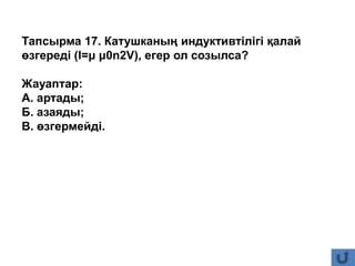 Тапсырма 17. Катушканың индуктивтілігі қалай
өзгереді (l=μ μ0n2V), егер ол созылса?
Жауаптар:
А. артады;
Б. азаяды;
В. өзгермейді.
 