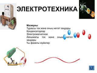 ЭЛЕКТРОТЕХНИКА
Мазмұны
Тұрақты ток және оның негізгі заңдары
Конденсаторлар
Электромагнетизм
Айнымалы ток және оның негізгі
заңдары
Үш фазалы жүйелер
 