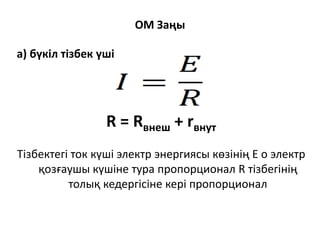 ОМ Заңы
а) бүкіл тізбек үшін
R = Rвнеш + rвнут
Тізбектегі ток күші электр энергиясы көзінің E о электр
қозғаушы күшіне тура пропорционал R тізбегінің
толық кедергісіне кері пропорционал
 