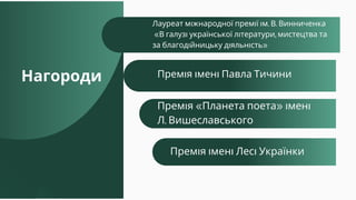 Нагороди
Лауреат міжнародної премії ім. В. Винниченка
«В галузі української літератури, мистецтва та
за благодійницьку діяльність»
Премія «Планета поета» імені
Л. Вишеславського
Премія імені Павла Тичини
Премія імені Лесі Українки
 